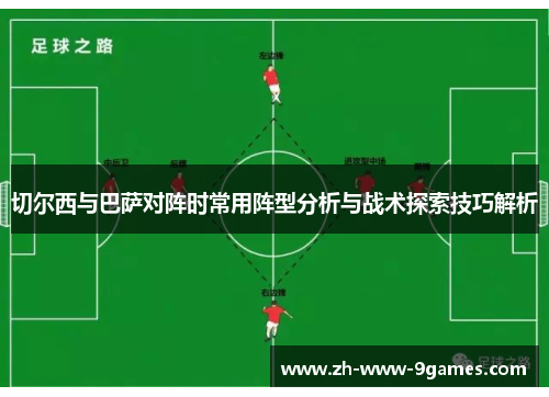 切尔西与巴萨对阵时常用阵型分析与战术探索技巧解析 切尔西与巴萨对阵时常用阵型分析与战术探索技巧解析