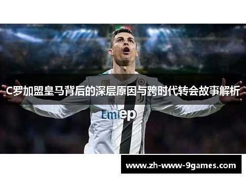 C罗加盟皇马背后的深层原因与跨时代转会故事解析