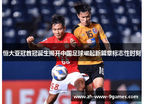 恒大亚冠首冠诞生揭开中国足球崛起新篇章标志性时刻