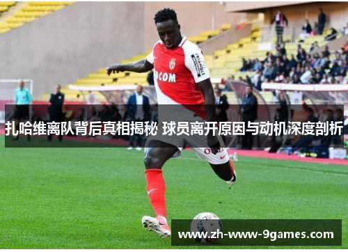 扎哈维离队背后真相揭秘 球员离开原因与动机深度剖析