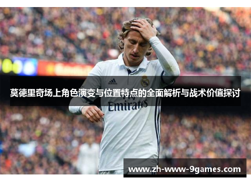 莫德里奇场上角色演变与位置特点的全面解析与战术价值探讨 莫德里奇场上角色演变与位置特点的全面解析与战术价值探讨