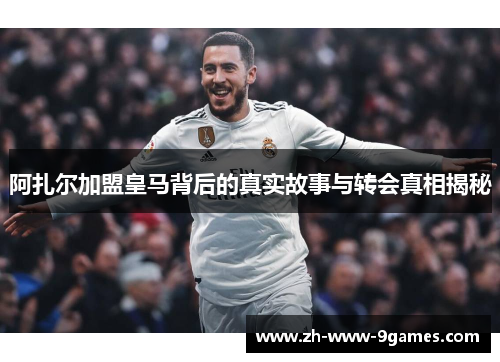 阿扎尔加盟皇马背后的真实故事与转会真相揭秘 阿扎尔加盟皇马背后的真实故事与转会真相揭秘