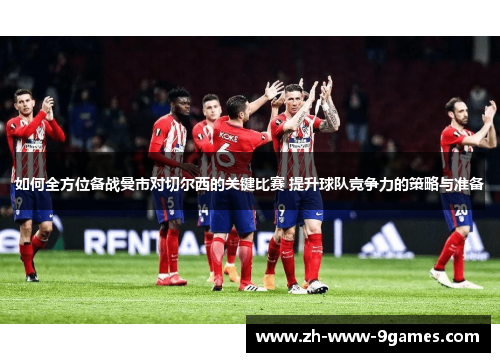 如何全方位备战曼市对切尔西的关键比赛 提升球队竞争力的策略与准备 如何全方位备战曼市对切尔西的关键比赛 提升球队竞争力的策略与准备