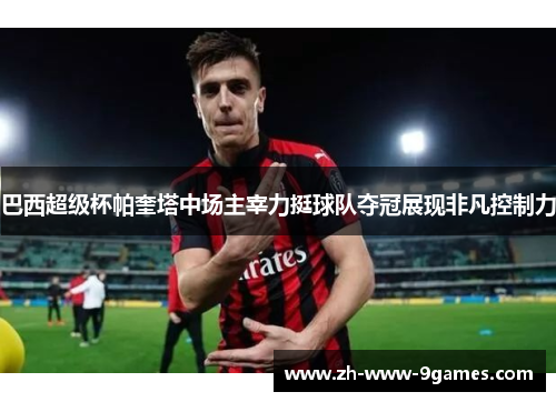 巴西超级杯帕奎塔中场主宰力挺球队夺冠展现非凡控制力