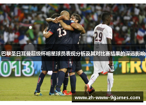 巴黎圣日耳曼超级杯明星球员表现分析及其对比赛结果的深远影响 巴黎圣日耳曼超级杯明星球员表现分析及其对比赛结果的深远影响