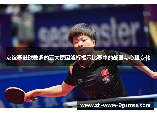 友谊赛进球数多的五大原因解析揭示比赛中的战略与心理变化 友谊赛进球数多的五大原因解析揭示比赛中的战略与心理变化