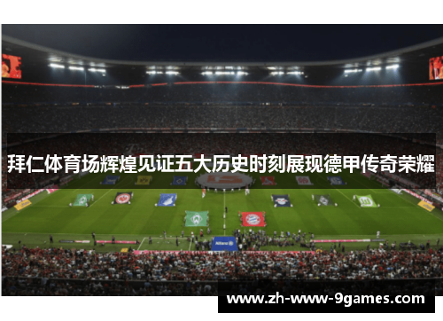 拜仁体育场辉煌见证五大历史时刻展现德甲传奇荣耀