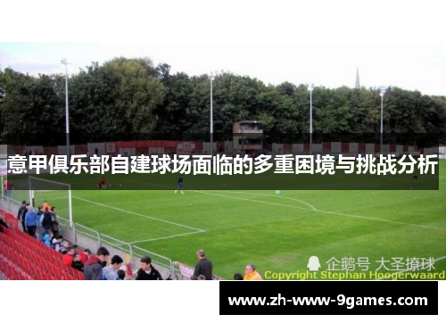 意甲俱乐部自建球场面临的多重困境与挑战分析
