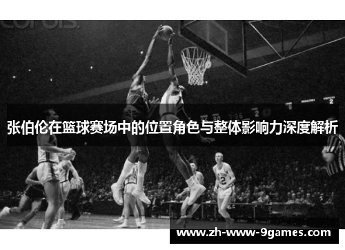 张伯伦在篮球赛场中的位置角色与整体影响力深度解析 张伯伦在篮球赛场中的位置角色与整体影响力深度解析