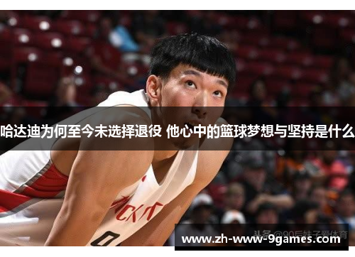 哈达迪为何至今未选择退役 他心中的篮球梦想与坚持是什么