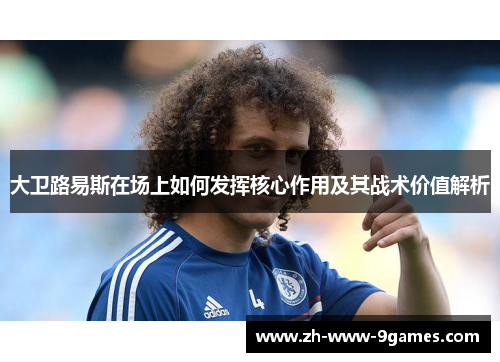 大卫路易斯在场上如何发挥核心作用及其战术价值解析 大卫路易斯在场上如何发挥核心作用及其战术价值解析
