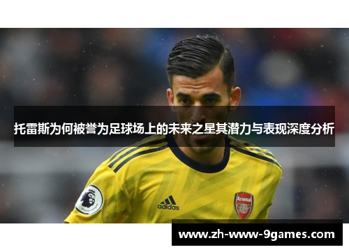 托雷斯为何被誉为足球场上的未来之星其潜力与表现深度分析