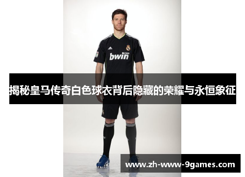 揭秘皇马传奇白色球衣背后隐藏的荣耀与永恒象征
