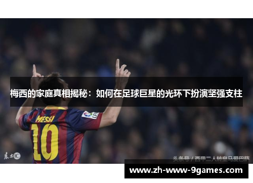 梅西的家庭真相揭秘：如何在足球巨星的光环下扮演坚强支柱