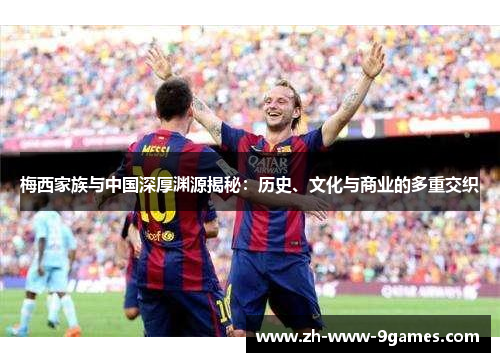 梅西家族与中国深厚渊源揭秘：历史、文化与商业的多重交织