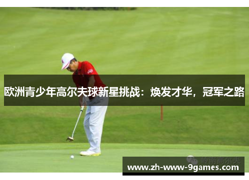 欧洲青少年高尔夫球新星挑战：焕发才华，冠军之路