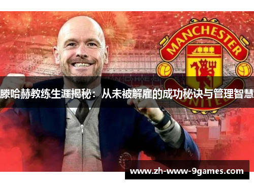 滕哈赫教练生涯揭秘：从未被解雇的成功秘诀与管理智慧