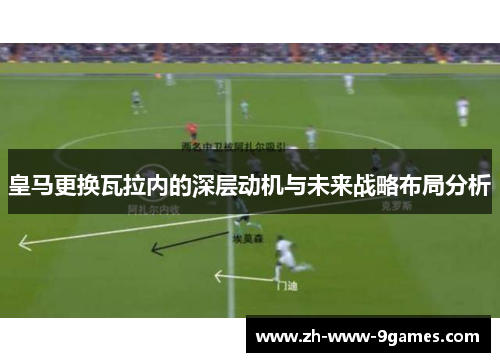 皇马更换瓦拉内的深层动机与未来战略布局分析