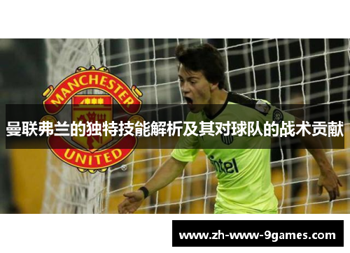 曼联弗兰的独特技能解析及其对球队的战术贡献