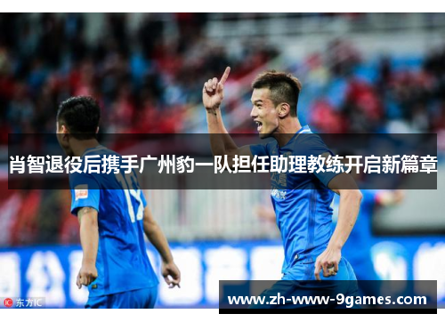 肖智退役后携手广州豹一队担任助理教练开启新篇章