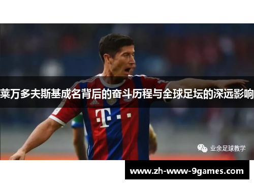 莱万多夫斯基成名背后的奋斗历程与全球足坛的深远影响 莱万多夫斯基成名背后的奋斗历程与全球足坛的深远影响