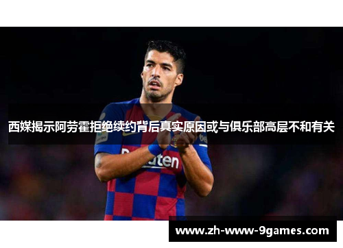 西媒揭示阿劳霍拒绝续约背后真实原因或与俱乐部高层不和有关