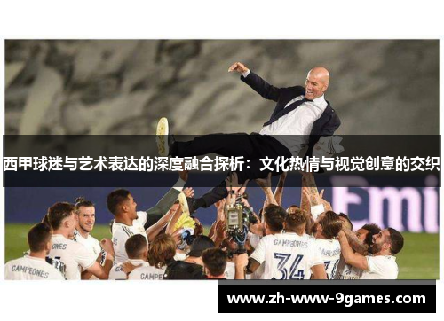 西甲球迷与艺术表达的深度融合探析：文化热情与视觉创意的交织
