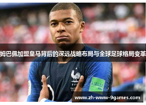姆巴佩加盟皇马背后的深远战略布局与全球足球格局变革 姆巴佩加盟皇马背后的深远战略布局与全球足球格局变革