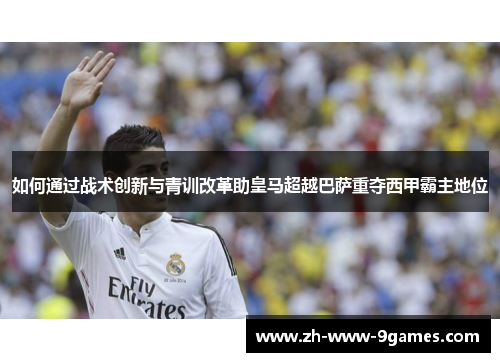 如何通过战术创新与青训改革助皇马超越巴萨重夺西甲霸主地位 如何通过战术创新与青训改革助皇马超越巴萨重夺西甲霸主地位