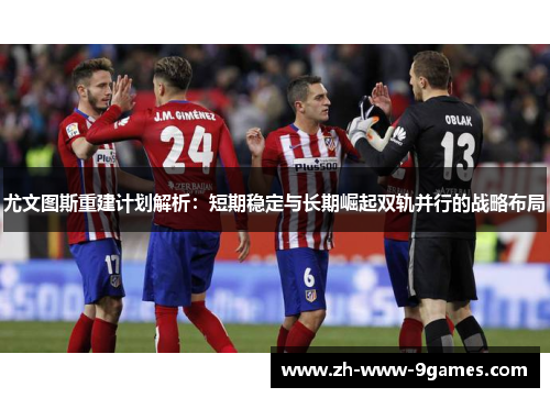 尤文图斯重建计划解析：短期稳定与长期崛起双轨并行的战略布局
