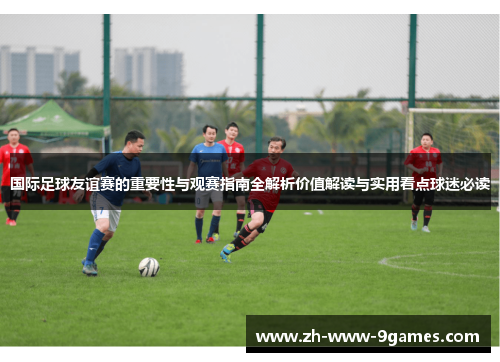 国际足球友谊赛的重要性与观赛指南全解析价值解读与实用看点球迷必读