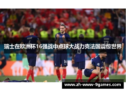瑞士在欧洲杯16强战中点球大战力克法国震惊世界