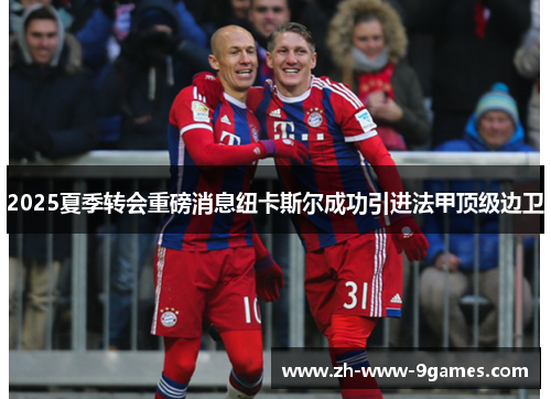 2025夏季转会重磅消息纽卡斯尔成功引进法甲顶级边卫