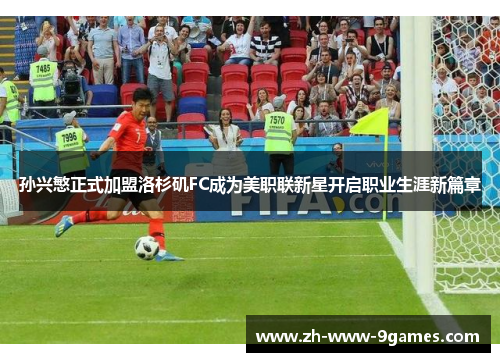孙兴慜正式加盟洛杉矶FC成为美职联新星开启职业生涯新篇章