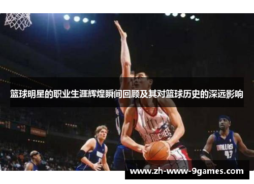 篮球明星的职业生涯辉煌瞬间回顾及其对篮球历史的深远影响