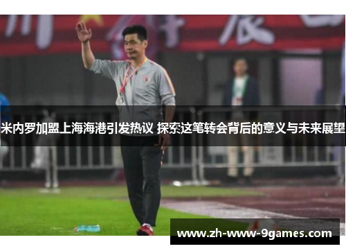 米内罗加盟上海海港引发热议 探索这笔转会背后的意义与未来展望