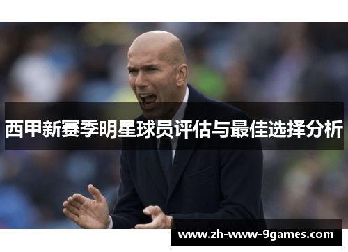 西甲新赛季明星球员评估与最佳选择分析 西甲新赛季明星球员评估与最佳选择分析
