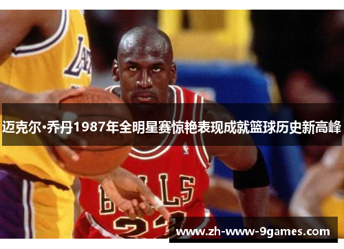迈克尔·乔丹1987年全明星赛惊艳表现成就篮球历史新高峰