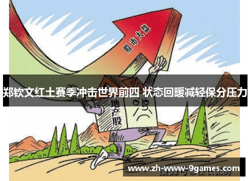 郑钦文红土赛季冲击世界前四 状态回暖减轻保分压力 郑钦文红土赛季冲击世界前四 状态回暖减轻保分压力